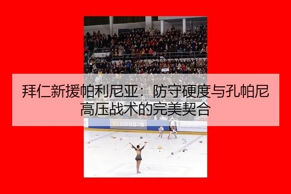 拜仁新援帕利尼亚：防守硬度与孔帕尼高压战术的完美契合