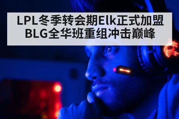 LPL冬季转会期Elk正式加盟BLG全华班重组冲击巅峰