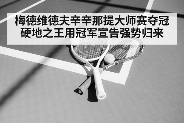 梅德维德夫辛辛那提大师赛夺冠 硬地之王用冠军宣告强势归来