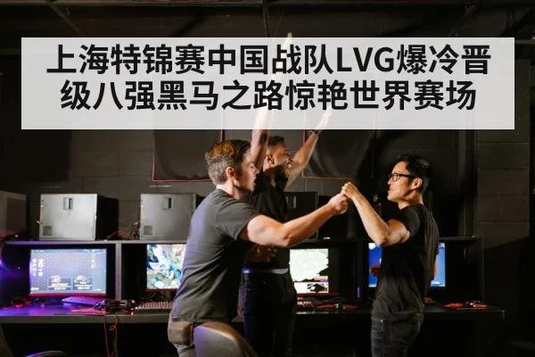 上海特锦赛中国战队LVG爆冷晋级八强黑马之路惊艳世界赛场