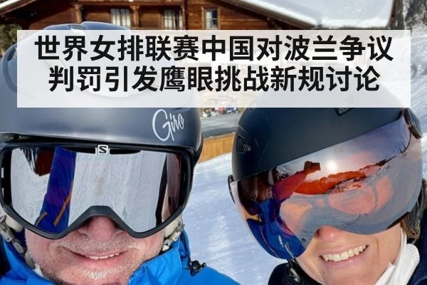 世界女排联赛中国对波兰争议判罚引发鹰眼挑战新规讨论