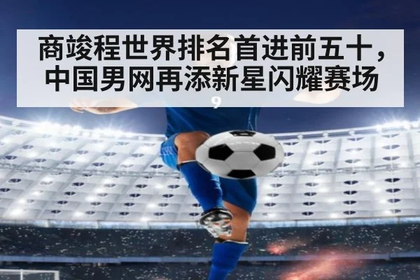 商竣程世界排名首进前五十，中国男网再添新星闪耀赛场